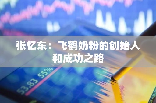 张忆东：飞鹤奶粉的创始人和成功之路