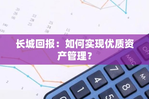 长城回报：如何实现优质资产管理？