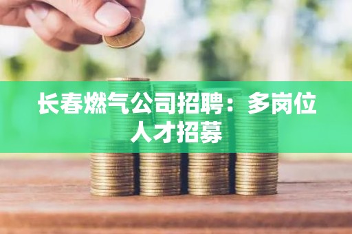 长春燃气公司招聘：多岗位人才招募
