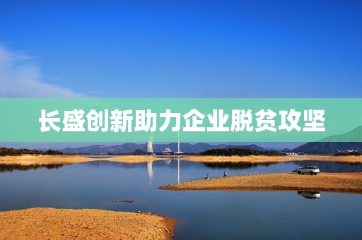长盛创新助力企业脱贫攻坚