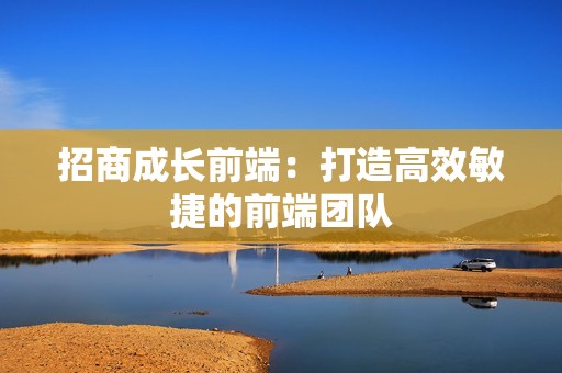 招商成长前端：打造高效敏捷的前端团队