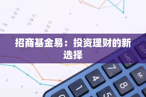招商<strong><strong>基金</strong></strong>易：投资理财的新选择
