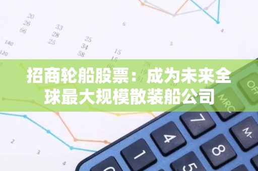招商轮船股票：成为未来全球最大规模散装船公司