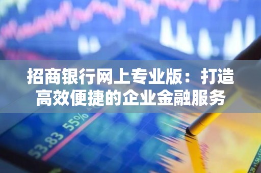 招商银行网上专业版：打造高效便捷的企业金融服务