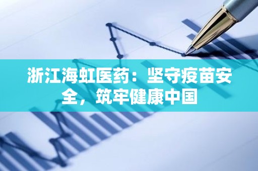 浙江海虹医药：坚守疫苗安全，筑牢健康中国