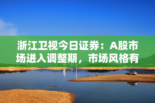 浙江卫视今日证券：A股市场进入调整期，市场风格有所变化