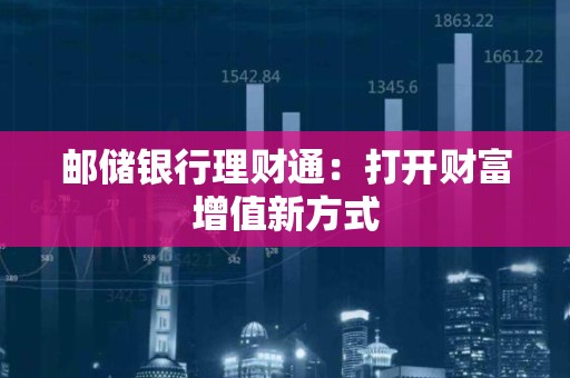 邮储银行理财通：打开财富增值新方式