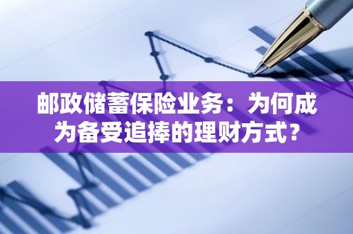 邮政储蓄保险业务：为何成为备受追捧的理财方式？