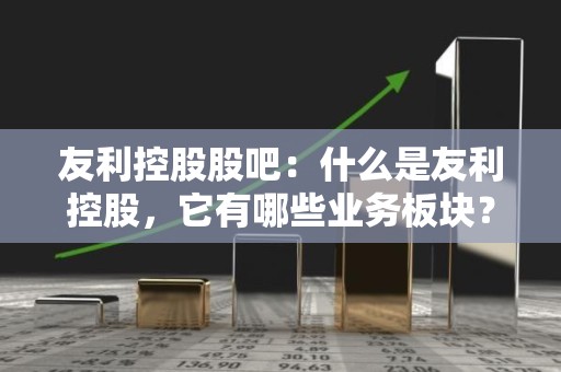 友利控股股吧：什么是友利控股，它有哪些业务板块？