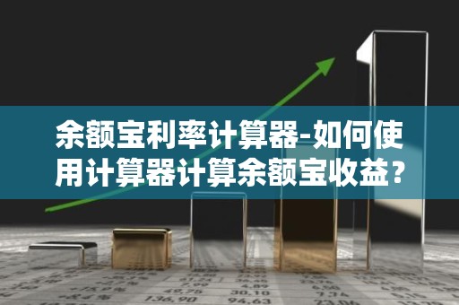 余额宝利率计算器-如何使用计算器计算余额宝收益？