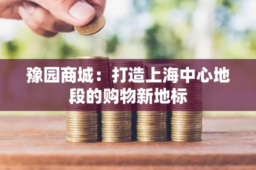豫园商城：打造上海中心地段的购物新地标