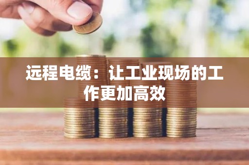 远程电缆：让工业现场的工作更加高效