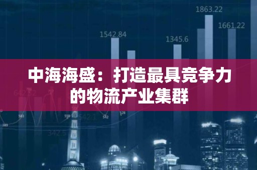 中海海盛：打造最具竞争力的物流产业集群
