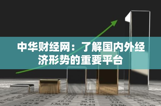 中华财经网：了解国内外经济形势的重要平台