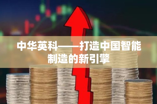 中华英科——打造中国智能制造的新引擎