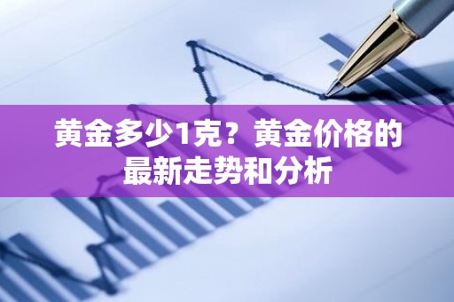 黄金多少1克？黄金价格的最新走势和分析