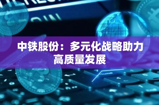 中铁股份：多元化战略助力高质量发展