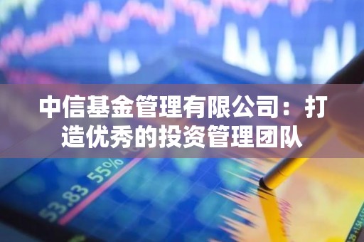 中信基金管理有限公司：打造优秀的投资管理团队