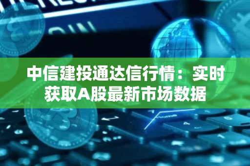 中信建投通达信行情：实时获取A股最新市场数据