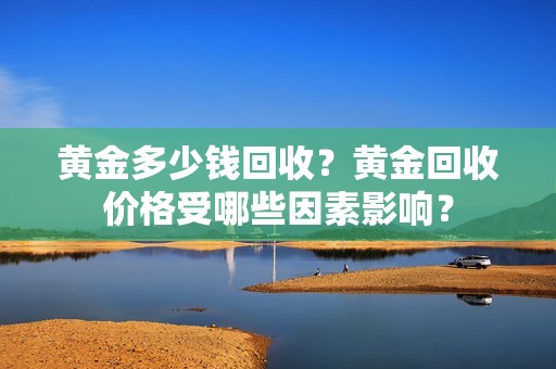 黄金多少钱回收？黄金回收价格受哪些因素影响？