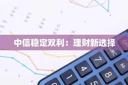中信稳定双利：理财新选择