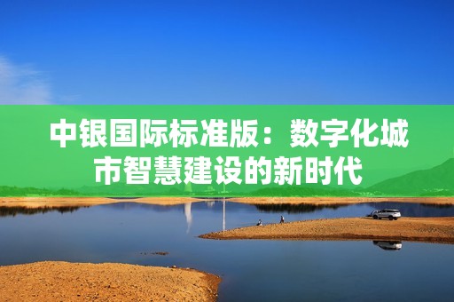 中银国际标准版：数字化城市智慧建设的新时代