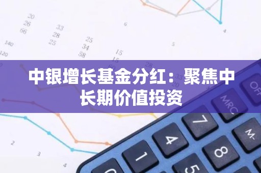 中银增长<strong><strong>基金</strong></strong>分红：聚焦中长期价值投资