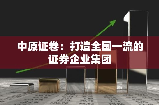 中原证卷：打造全国一流的证券企业集团