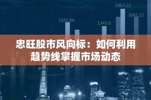 忠旺股市风向标：如何利用趋势线掌握市场动态
