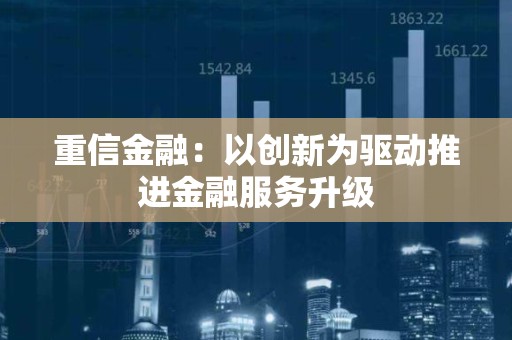 重信金融：以创新为驱动推进金融服务升级