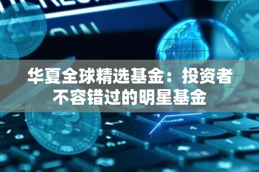 华夏全球精选<strong><strong>基金</strong></strong>：投资者不容错过的明星<strong><strong>基金</strong></strong>