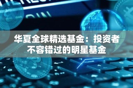 华夏全球精选基金：投资者不容错过的明星基金