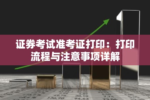 证券考试准考证打印：打印流程与注意事项详解