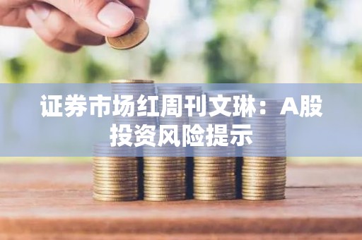 证券市场红周刊文琳：A股投资风险提示