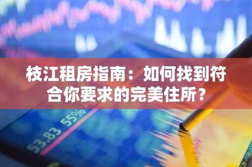 枝江租房指南：如何找到符合你要求的完美住所？
