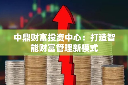 中鼎财富投资中心：打造智能财富管理新模式
