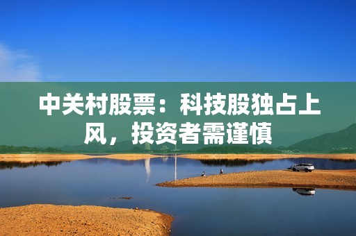 中关村股票：科技股独占上风，投资者需谨慎