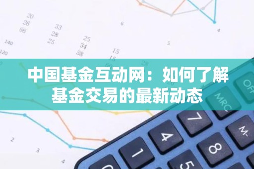 中国基金互动网：如何了解基金交易的最新动态