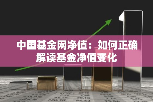 中国基金网净值：如何正确解读基金净值变化
