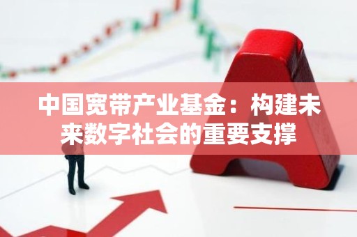 中国宽带产业基金：构建未来数字社会的重要支撑