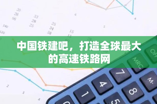 中国铁建吧，打造全球最大的高速铁路网