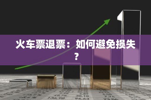火车票退票：如何避免损失？