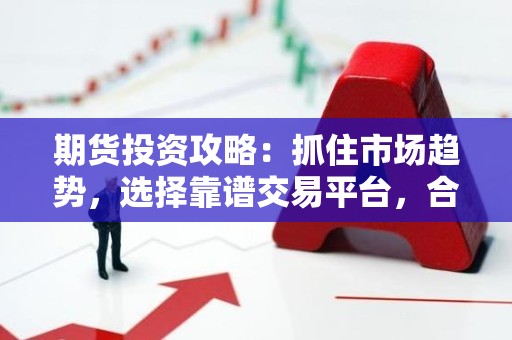 <strong><strong>期货</strong></strong>投资攻略：抓住市场趋势，选择靠谱交易平台，合理止损止盈