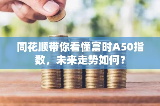 同花顺带你看懂富时A50指数，未来走势如何？