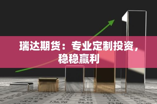 瑞达<strong><strong>期货</strong></strong>：专业定制投资，稳稳赢利
