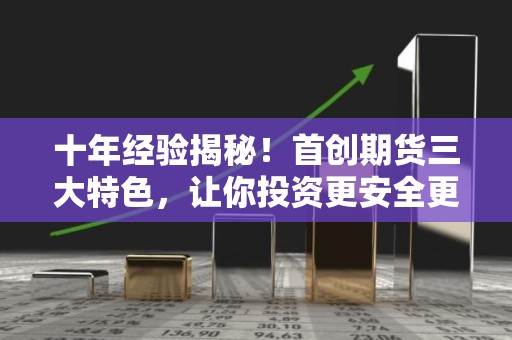 十年经验揭秘！首创<strong><strong>期货</strong></strong>三大特色，让你投资更安全更便捷