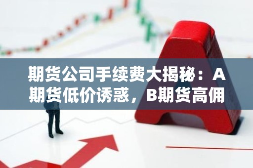 <strong><strong>期货</strong></strong>公司手续费大揭秘：A<strong><strong>期货</strong></strong>低价诱惑，B<strong><strong>期货</strong></strong>高佣惊喜，C<strong><strong>期货</strong></strong>零费背后隐情