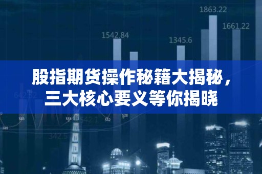 股指<strong><strong>期货</strong></strong>操作秘籍大揭秘，三大核心要义等你揭晓