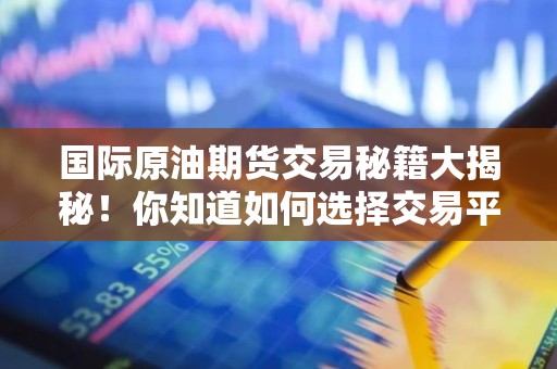 国际原油<strong><strong>期货</strong></strong>交易秘籍大揭秘！你知道如何选择交易平台吗？