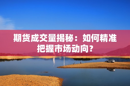 <strong><strong>期货</strong></strong>成交量揭秘：如何精准把握市场动向？